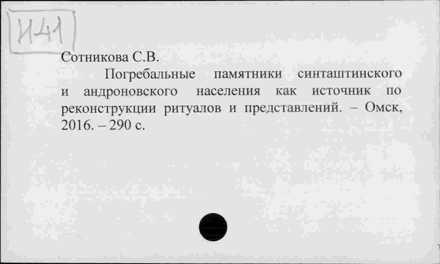 ﻿I ИМ )
Сотникова С.В.
Погребальные памятники синташтинского и андроновского населения как источник по реконструкции ритуалов и представлений. - Омск, 2016.-290 с.